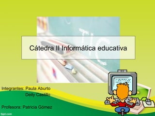 Integrantes: Paula Aburto
Deily Castillo
Profesora: Patricia Gómez
Cátedra II Informática educativa
 