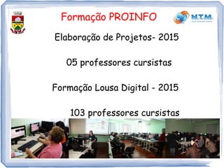 Formação PROINFO
Elaboração de Projetos- 2015
05 professores cursistas
Formação Lousa Digital - 2015
103 professores cursistas
 