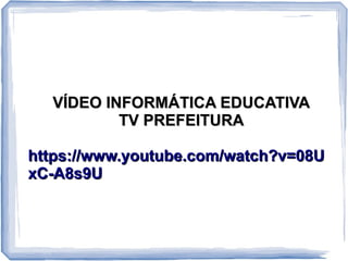 VÍDEO INFORMÁTICA EDUCATIVAVÍDEO INFORMÁTICA EDUCATIVA
TV PREFEITURATV PREFEITURA
https://www.youtube.com/watch?v=08Uhttps://www.youtube.com/watch?v=08U
xC-A8s9UxC-A8s9U
 