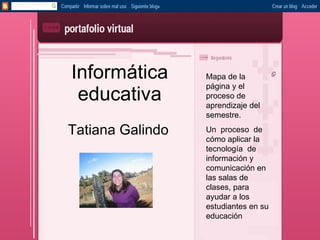 Informática educativa Tatiana Galindo Mapa de la página y el proceso de aprendizaje del semestre. Un  proceso  de cómo aplicar la tecnología  de información y comunicación en  las salas de clases, para ayudar a los estudiantes en su educación 