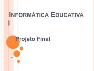 INFORMÁTICA EDUCATIVA 
I 
Projeto Final 
 