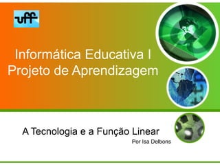 Informática Educativa I
Projeto de Aprendizagem



  A Tecnologia e a Função Linear
                          Por Isa Delbons
 
