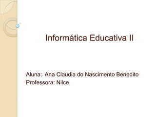 Informática Educativa II Aluna:  Ana Claudia do Nascimento Benedito Professora: Nilce 