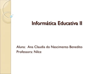 Informática Educativa II Aluna:  Ana Claudia do Nascimento Benedito Professora: Nilce 