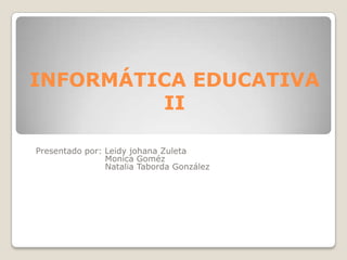INFORMÁTICA EDUCATIVA II Presentado por: Leidyjohana Zuleta MonicaGoméz                        Natalia Taborda González 