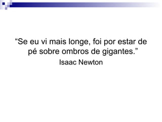 “ Se eu vi mais longe, foi por estar de pé sobre ombros de gigantes.”  Isaac Newton 