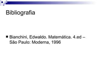 Bibliografia Bianchini, Edwaldo. Matemática. 4.ed – São Paulo: Moderna, 1996 