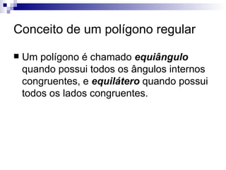 Conceito de um polígono regular Um polígono é chamado  equiângulo  quando possui todos os ângulos internos congruentes, e  equilátero  quando possui todos os lados congruentes. 