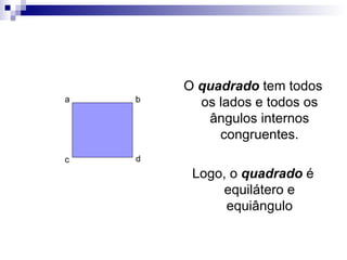 O  quadrado  tem todos os lados e todos os ângulos internos congruentes. Logo, o  quadrado  é equilátero e equiângulo a b c d 