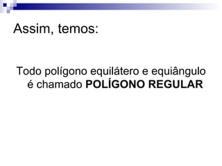 Assim, temos: Todo polígono equilátero e equiângulo é chamado  POLÍGONO REGULAR 