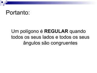 Portanto: Um polígono é  REGULAR  quando todos os seus lados e todos os seus ângulos são congruentes 