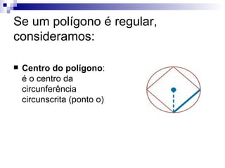 Se um polígono é regular, consideramos: Centro do polígono : é o centro da circunferência circunscrita (ponto o) 