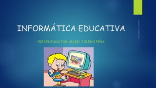 INFORMÁTICA EDUCATIVA
PRESENTADO POR: MABEL TOLEDO PEÑA
 