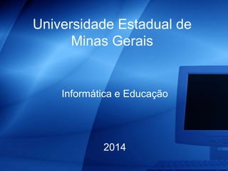 Universidade Estadual de
Minas Gerais
Informática e Educação
2014
 