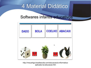 http://meuartigo.brasilescola.com/educacao/a-informatica-
aplicada-na-educacao.htm
Softwares infantis educativos
4 Material Didático
 