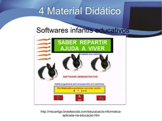 Softwares infantis educativos
http://meuartigo.brasilescola.com/educacao/a-informatica-
aplicada-na-educacao.htm
4 Material Didático
 