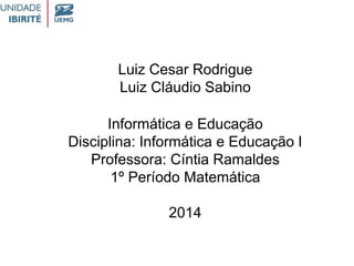 Luiz Cesar Rodrigue
Luiz Cláudio Sabino
Informática e Educação
Disciplina: Informática e Educação I
Professora: Cíntia Ramaldes
1º Período Matemática
2014
 