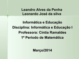 Leandro Alves da Penha
Leonardo José da silva
Informática e EducaçãoInformática e Educação
Disciplina: Informática e Educação IDisciplina: Informática e Educação I
Professora: Cíntia RamaldesProfessora: Cíntia Ramaldes
1º Período de Matemática1º Período de Matemática
Março/2014Março/2014
 