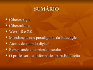 SUMÁRIO
   Ciberespaço
   Cibercultura
   Web 1.0 e 2.0
   Mundanças nos paradigmas da Educação
   Atores do mundo digital
   Repensando o currículo escolar
   O professor e a Informática para Educação
 