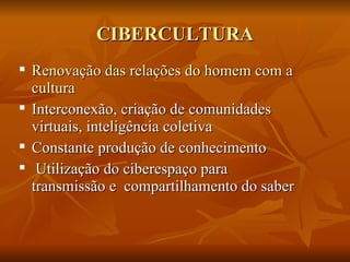CIBERCULTURA
 Renovação das relações do homem com a
  cultura
 Interconexão, criação de comunidades
  virtuais, inteligência coletiva
 Constante produção de conhecimento
 Utilização do ciberespaço para
  transmissão e compartilhamento do saber
 