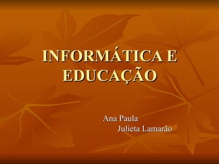 INFORMÁTICA E
  EDUCAÇÃO

     Ana Paula
        Julieta Lamarão
 