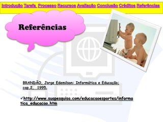 Referências




 BRANDÃO, Jorge Edemilson: Informática e Educação;
 cap.2, 1995.


http://www.suapesquisa.com/educacaoesportes/informa
tica_educacao.htm
 