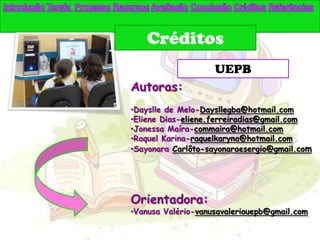 Créditos
                    UEPB
Autoras:
•Dayslle de Melo-Daysllegba@hotmail.com
•Eliene Dias-eliene.ferreiradias@gmail.com
•Jonessa Maíra-commaira@hotmail.com
•Raquel Karina-raquelkaryna@hotmail.com
•Sayonara Carlôto-sayonaraesergio@gmail.com




Orientadora:
•Vanusa Valério-vanusavaleriouepb@gmail.com
 