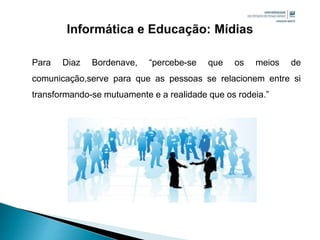 Para Diaz Bordenave, “percebe-se que os meios de
comunicação,serve para que as pessoas se relacionem entre si
transformando-se mutuamente e a realidade que os rodeia.”
 