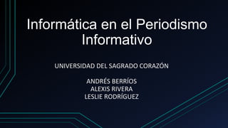 Informática en el Periodismo
Informativo
UNIVERSIDAD DEL SAGRADO CORAZÓN
ANDRÉS BERRÍOS
ALEXIS RIVERA
LESLIE RODRÍGUEZ
 
