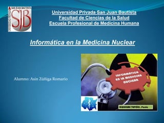 Universidad Privada San Juan Bautista
Facultad de Ciencias de la Salud
Escuela Profesional de Medicina Humana
Informática en la Medicina Nuclear
Alumno: Asin Zúñiga Romario
 