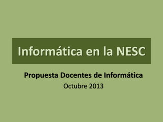 Informática en la NESC
Propuesta Docentes de Informática
Octubre 2013

 