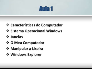 Aula 1
 Características do Computador
 Sistema Operacional Windows
 Janelas
 O Meu Computador
 Manipular a Lixeira
 Windows Explorer
 