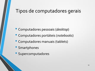 Tipos de computadores gerais
• Computadores pessoais (desktop)
• Computadores portáteis (notebooks)
• Computadores manuais (tablets)
• Smartphones
• Supercomputadores
12
 