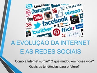 A EVOLUÇÃO DA INTERNET
E AS REDES SOCIAIS
Como a Internet surgiu? O que mudou em nossa vida?
Quais as tendências para o futuro?
 