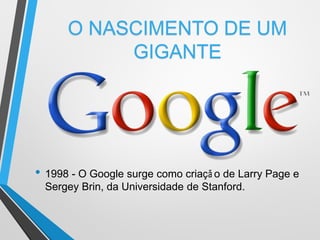 • 1998 - O Google surge como criaçã o de Larry Page e
Sergey Brin, da Universidade de Stanford.
O NASCIMENTO DE UM
GIGANTE
 