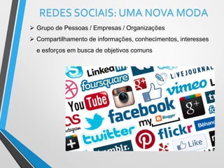 REDES SOCIAIS: UMA NOVA MODA
 Grupo de Pessoas / Empresas / Organizações
 Compartilhamento de informações, conhecimentos, interesses
e esforços em busca de objetivos comuns
 