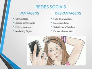 REDES SOCIAIS
VANTAGENS
• Comunicação
• Acesso a informação
• Entretenimento
• Marketing Digital
DESVANTAGENS
• Falta de privacidade
• Identidade falsa
• VidaVirtual >Vida Real
• Excesso de uso: vício
 