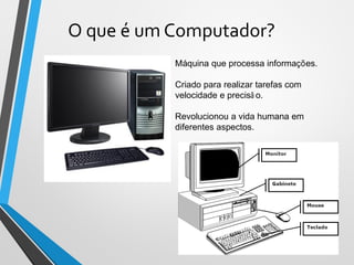 O que é um Computador?
7
Máquina que processa informações.
Criado para realizar tarefas com
velocidade e precisã o.
Revolucionou a vida humana em
diferentes aspectos.
 