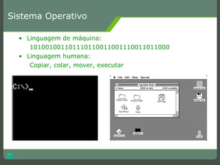 Sistema Operativo Linguagem de máquina: 101001001101110110011001110011011000 Linguagem humana: Copiar, colar, mover, executar 