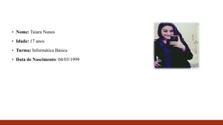 ▪ Nome: Taiara Nunes
▪ Idade: 17 anos
▪ Turma: Informática Básica
▪ Data de Nascimento: 04/03/1999
 