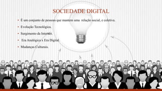 SOCIEDADE DIGITAL
▪ É um conjunto de pessoas que mantem uma relação social, e coletiva.
▪ Evolução Tecnológica.
▪ Surgimento da Internet.
▪ Era Analógica x Era Digital.
▪ Mudanças Culturais.
 
