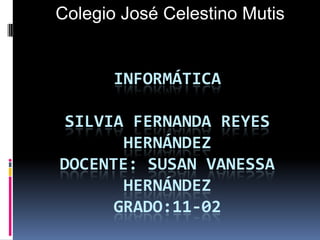 Colegio José Celestino Mutis Informática Silvia Fernanda reyes Hernándezdocente: susan Vanessa Hernández grado:11-02