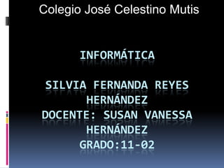 Colegio José Celestino Mutis  Informática Silvia Fernanda reyes Hernándezdocente: susan Vanessa Hernández grado:11-02 