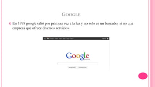 GOOGLE 
 En 1998 google salió por primera vez a la luz y no solo es un buscador si no una 
empresa que ofrece diversos servicios. 
 