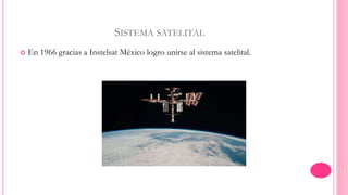 SISTEMA SATELITAL 
 En 1966 gracias a Instelsat México logro unirse al sistema satelital. 
 