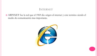 INTERNET 
 ARPANET fue la red que el 1969 dio origen al internet y este termino siendo el 
medio de comunicación mas importante. 
 