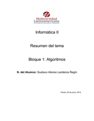Informática II
Resumen del tema
Bloque 1: Algoritmos
N. del Alumno: Gustavo Alonso Landeros Regín
Fecha: 20 de junio, 2014
 