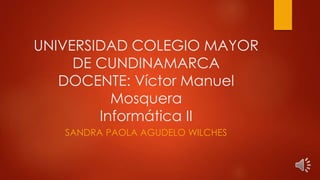 UNIVERSIDAD COLEGIO MAYOR 
DE CUNDINAMARCA 
DOCENTE: Víctor Manuel 
Mosquera 
Informática II 
SANDRA PAOLA AGUDELO WILCHES 
 