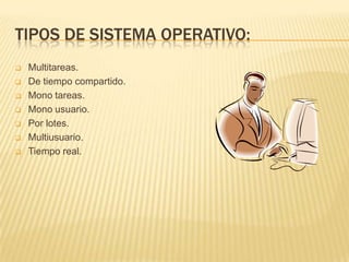 TIPOS DE SISTEMA OPERATIVO:
   Multitareas.
   De tiempo compartido.
   Mono tareas.
   Mono usuario.
   Por lotes.
   Multiusuario.
   Tiempo real.
 