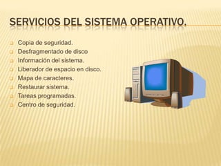 SERVICIOS DEL SISTEMA OPERATIVO.
   Copia de seguridad.
   Desfragmentado de disco
   Información del sistema.
   Liberador de espacio en disco.
   Mapa de caracteres.
   Restaurar sistema.
   Tareas programadas.
   Centro de seguridad.
 